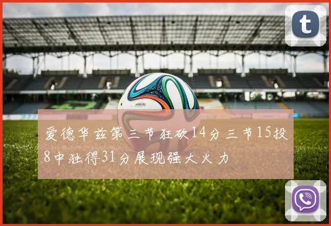 爱德华兹第三节狂砍14分三节15投8中独得31分展现强大火力