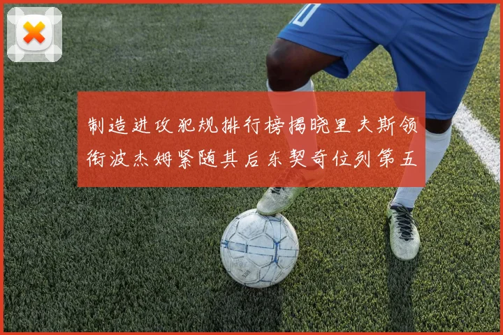 制造进攻犯规排行榜揭晓里夫斯领衔波杰姆紧随其后东契奇位列第五