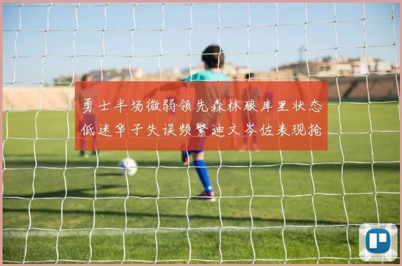 勇士半场微弱领先森林狼库里状态低迷华子失误频繁迪文岑佐表现抢眼
