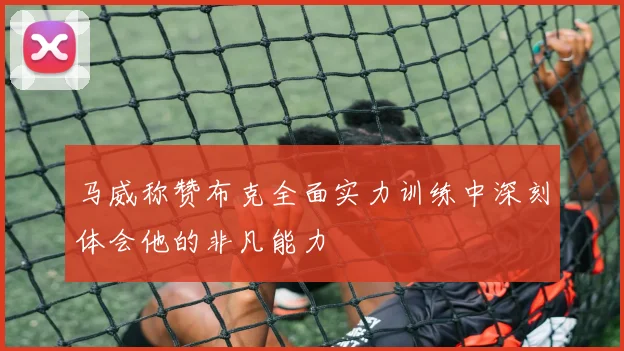 马威称赞布克全面实力训练中深刻体会他的非凡能力