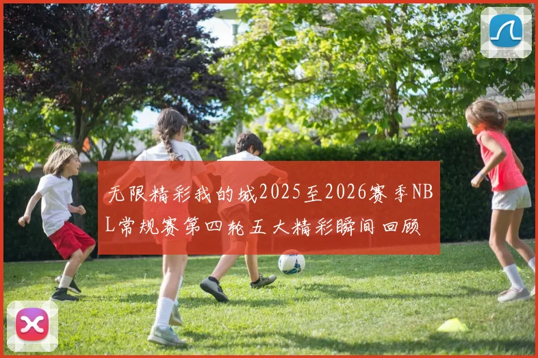 无限精彩我的城2025至2026赛季NBL常规赛第四轮五大精彩瞬间回顾