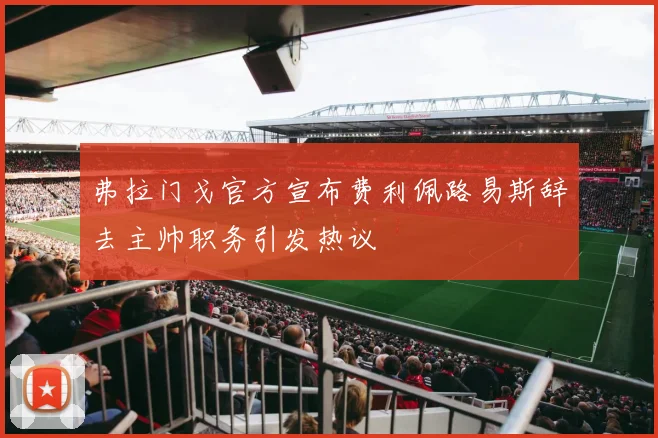 弗拉门戈官方宣布费利佩路易斯辞去主帅职务引发热议