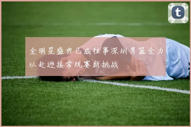 全明星盛典已成往事深圳男篮全力以赴迎接常规赛新挑战