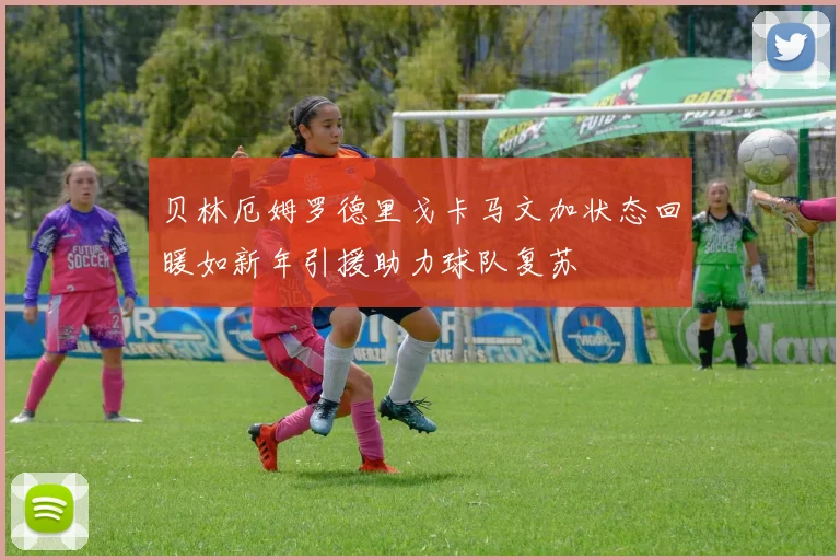 贝林厄姆罗德里戈卡马文加状态回暖如新年引援助力球队复苏