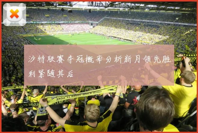 沙特联赛夺冠概率分析新月领先胜利紧随其后