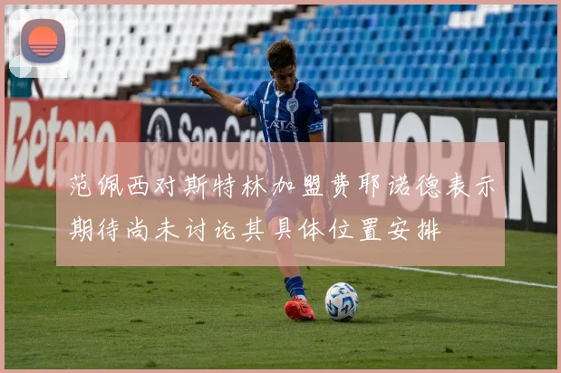 范佩西对斯特林加盟费耶诺德表示期待尚未讨论其具体位置安排