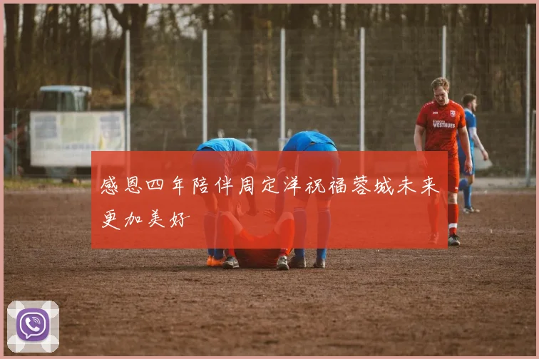 感恩四年陪伴周定洋祝福蓉城未来更加美好
