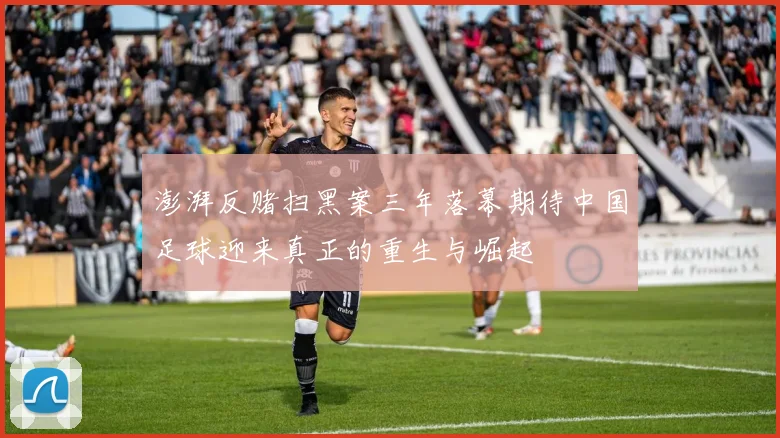澎湃反赌扫黑案三年落幕期待中国足球迎来真正的重生与崛起