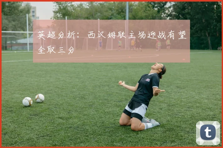 英超分析：西汉姆联主场迎战有望全取三分