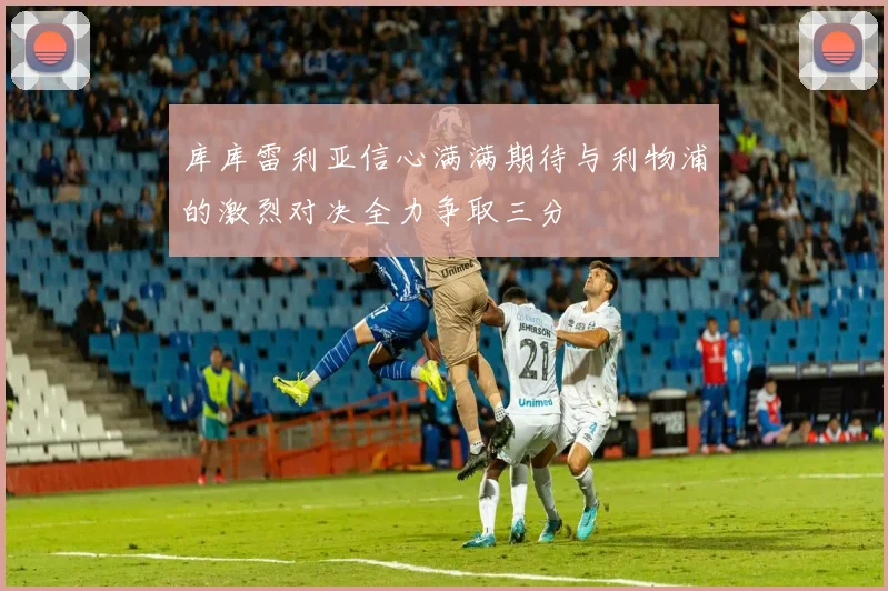 库库雷利亚信心满满期待与利物浦的激烈对决全力争取三分