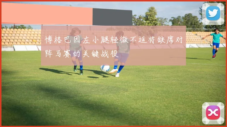 博格巴因左小腿轻微不适将缺席对阵马赛的关键战役