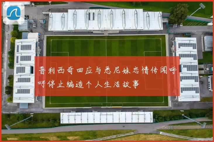 普利西奇回应与悉尼妹恋情传闻呼吁停止编造个人生活故事