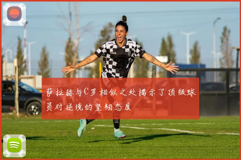 萨拉赫与C罗相似之处揭示了顶级球员对逆境的坚韧态度