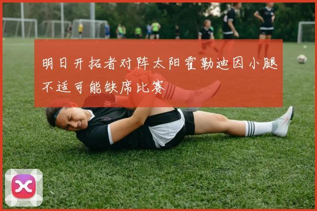 明日开拓者对阵太阳霍勒迪因小腿不适可能缺席比赛