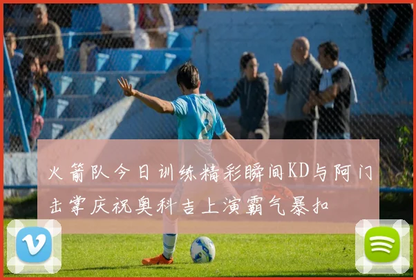 火箭队今日训练精彩瞬间KD与阿门击掌庆祝奥科吉上演霸气暴扣
