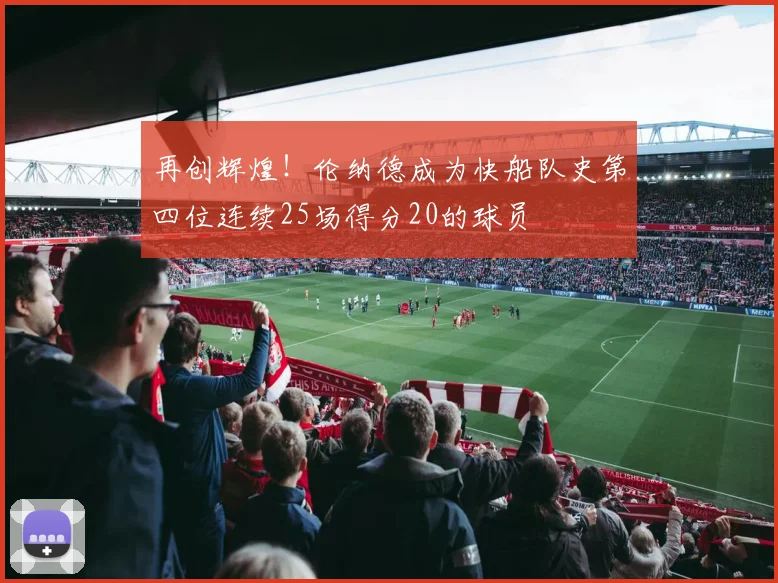 再创辉煌！伦纳德成为快船队史第四位连续25场得分20的球员