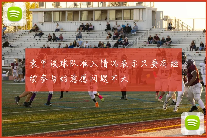 袁甲谈球队准入情况表示只要有继续参与的意愿问题不大