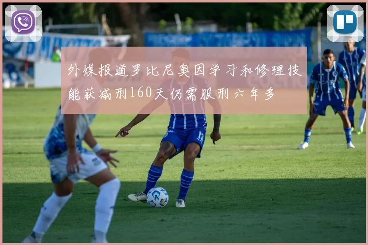 外媒报道罗比尼奥因学习和修理技能获减刑160天仍需服刑六年多