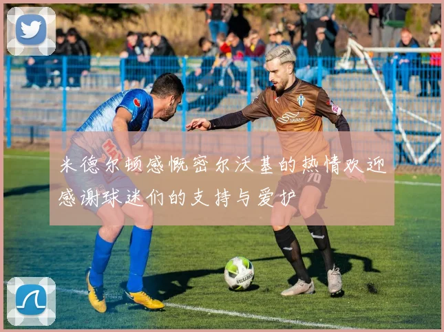 米德尔顿感慨密尔沃基的热情欢迎感谢球迷们的支持与爱护