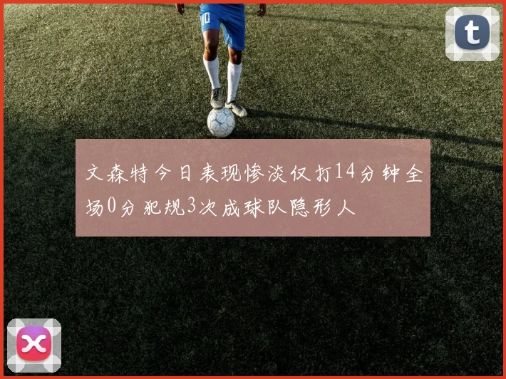 文森特今日表现惨淡仅打14分钟全场0分犯规3次成球队隐形人