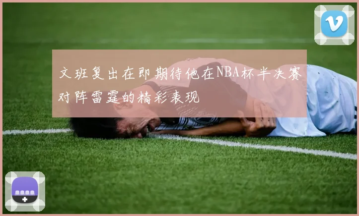 文班复出在即期待他在NBA杯半决赛对阵雷霆的精彩表现