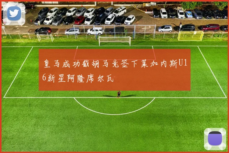 皇马成功截胡马竞签下莱加内斯U16新星阿隆席尔瓦