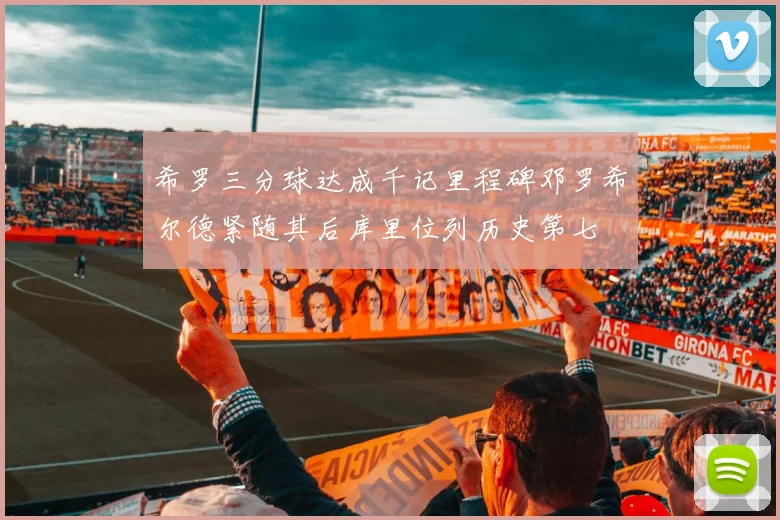 希罗三分球达成千记里程碑邓罗希尔德紧随其后库里位列历史第七