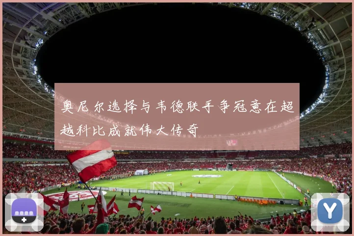 奥尼尔选择与韦德联手争冠意在超越科比成就伟大传奇