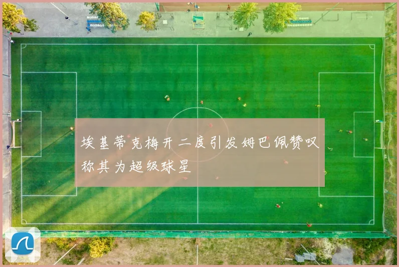 埃基蒂克梅开二度引发姆巴佩赞叹称其为超级球星