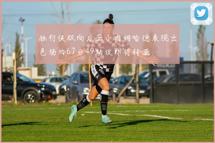 独行侠双向后卫小内姆哈德表现出色场均67分49助攻即将转正