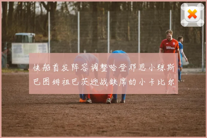 快船首发阵容调整哈登邓恩小琼斯巴图姆祖巴茨迎战缺席的小卡比尔