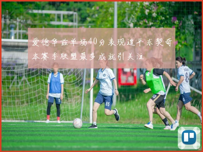 爱德华兹单场40分表现追平东契奇本赛季联盟最多成就引关注