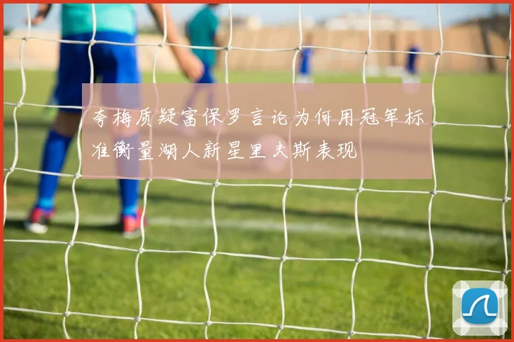 夸梅质疑富保罗言论为何用冠军标准衡量湖人新星里夫斯表现