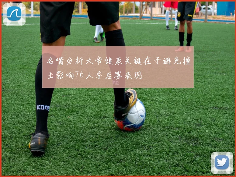 名嘴分析大帝健康关键在于避免撞击影响76人季后赛表现