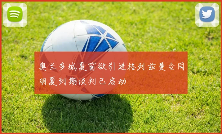 奥兰多城夏窗欲引进格列兹曼合同明夏到期谈判已启动