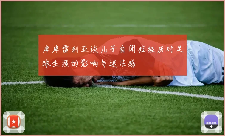 库库雷利亚谈儿子自闭症经历对足球生涯的影响与迷茫感