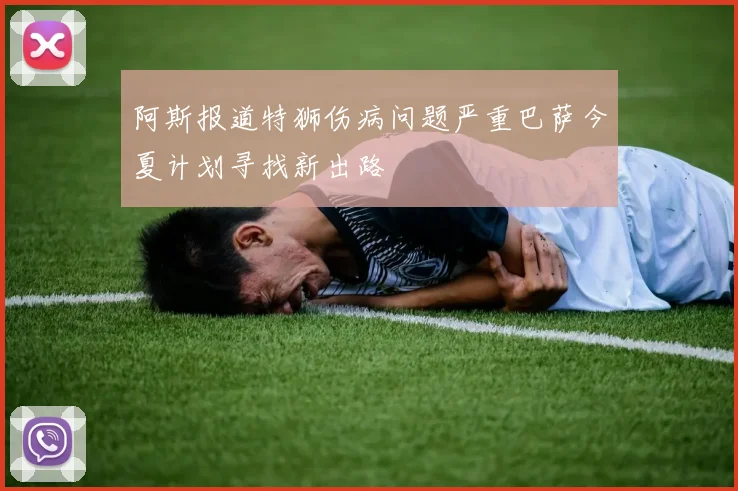 阿斯报道特狮伤病问题严重巴萨今夏计划寻找新出路