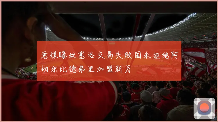 意媒曝坎塞洛交易失败国米拒绝阿切尔比德弗里加盟新月