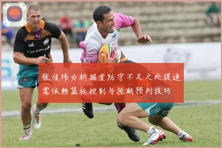 张佳玮分析掘金防守不足之处提速需依赖篮板控制与抢断预判技巧