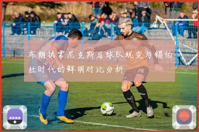 布朗执掌尼克斯后球队蜕变与锡伯杜时代的鲜明对比分析