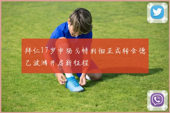 拜仁17岁中场戈特利彻正式转会德乙波鸿开启新征程