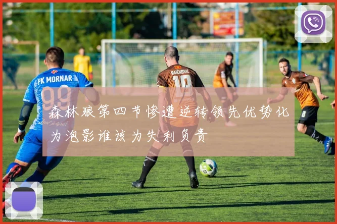 森林狼第四节惨遭逆转领先优势化为泡影谁该为失利负责