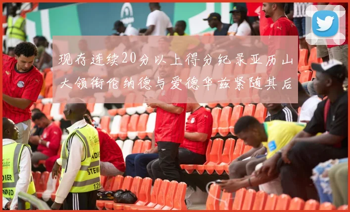 现存连续20分以上得分纪录亚历山大领衔伦纳德与爱德华兹紧随其后