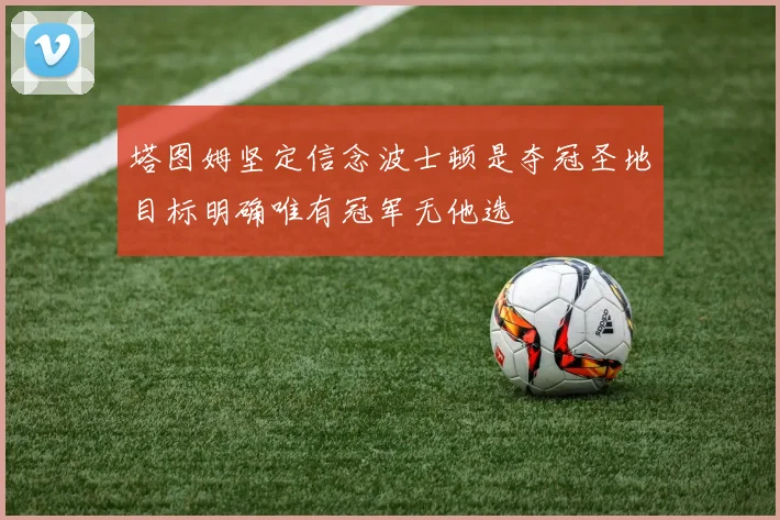 塔图姆坚定信念波士顿是夺冠圣地目标明确唯有冠军无他选
