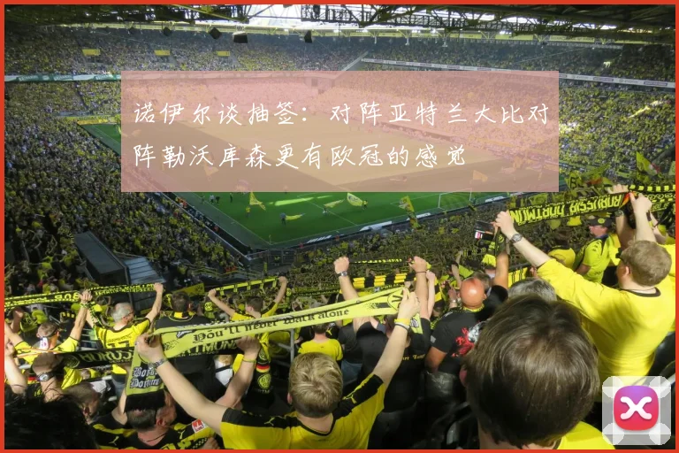 诺伊尔谈抽签：对阵亚特兰大比对阵勒沃库森更有欧冠的感觉