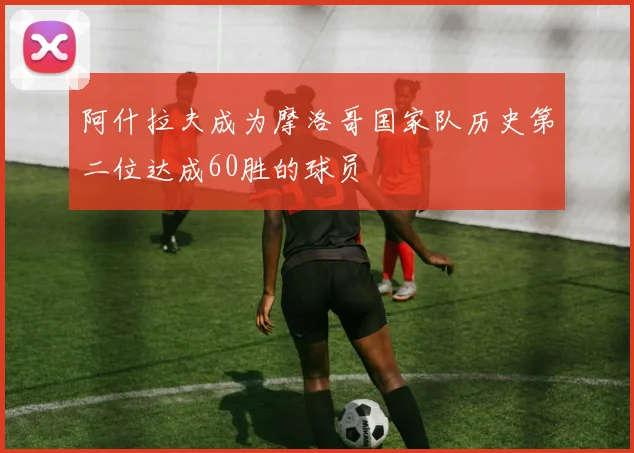 阿什拉夫成为摩洛哥国家队历史第二位达成60胜的球员