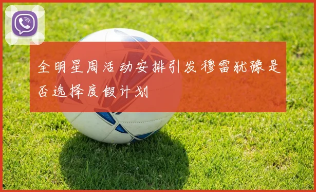 全明星周活动安排引发穆雷犹豫是否选择度假计划
