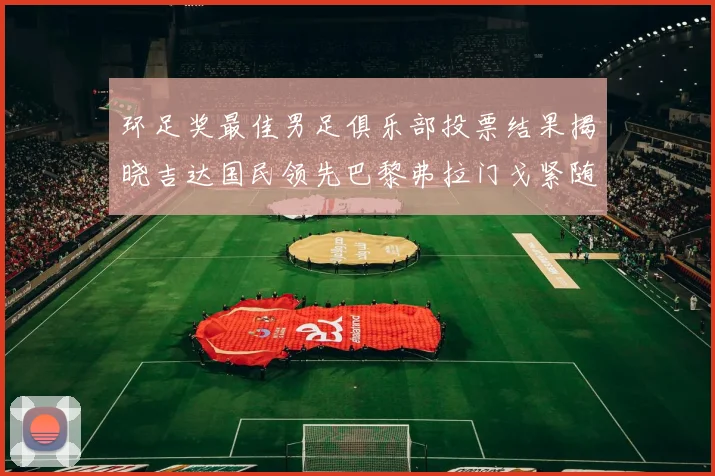 环足奖最佳男足俱乐部投票结果揭晓吉达国民领先巴黎弗拉门戈紧随其后