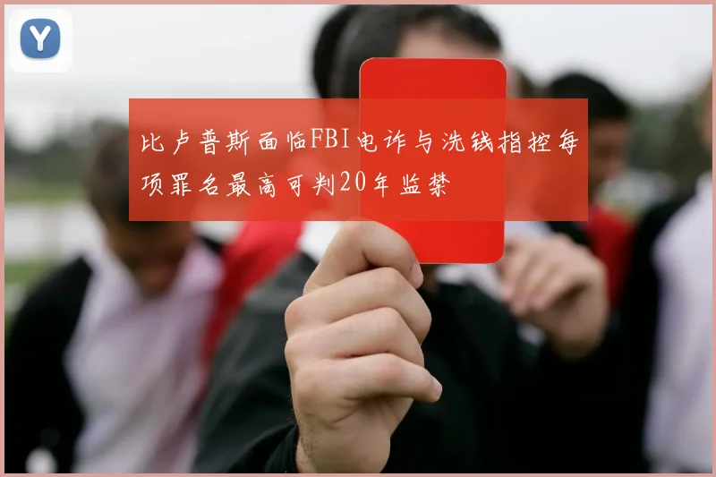 比卢普斯面临FBI电诈与洗钱指控每项罪名最高可判20年监禁
