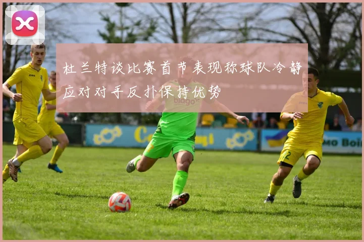 杜兰特谈比赛首节表现称球队冷静应对对手反扑保持优势